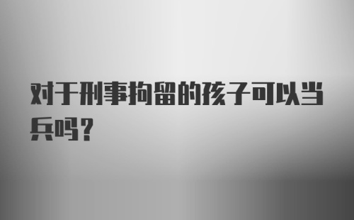 对于刑事拘留的孩子可以当兵吗？