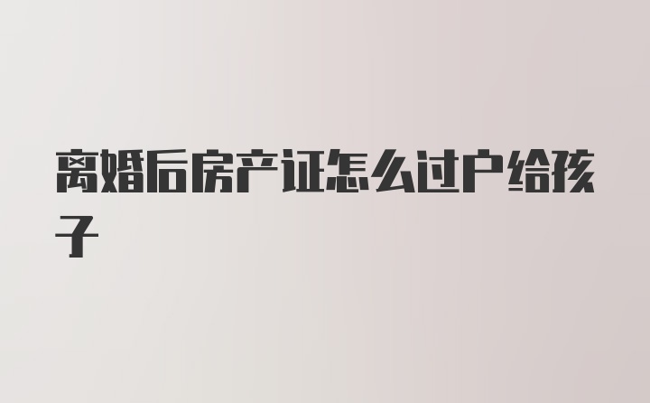 离婚后房产证怎么过户给孩子