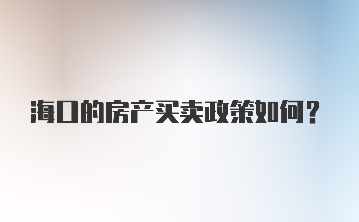 海口的房产买卖政策如何？