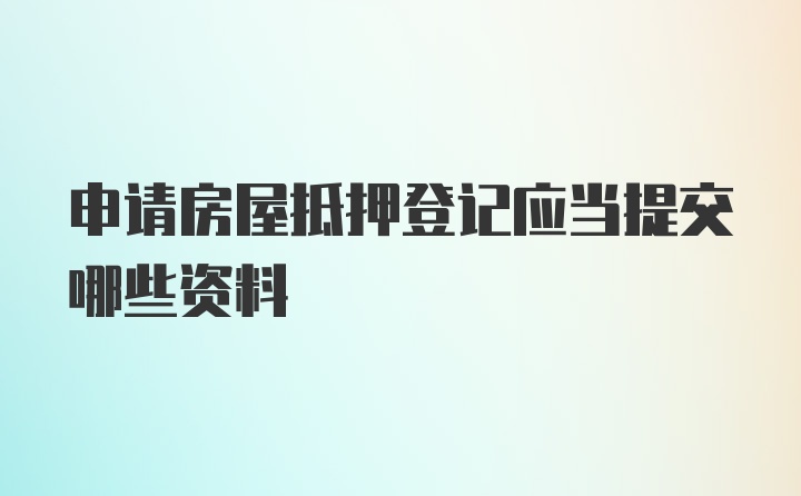 申请房屋抵押登记应当提交哪些资料