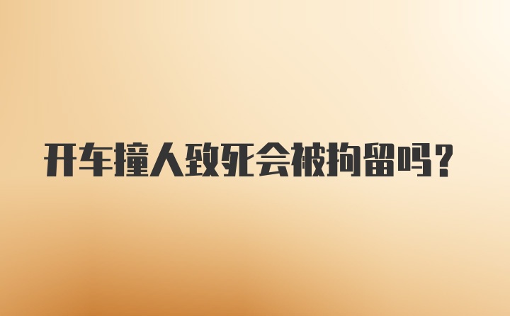 开车撞人致死会被拘留吗？