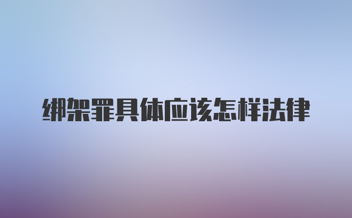 绑架罪具体应该怎样法律