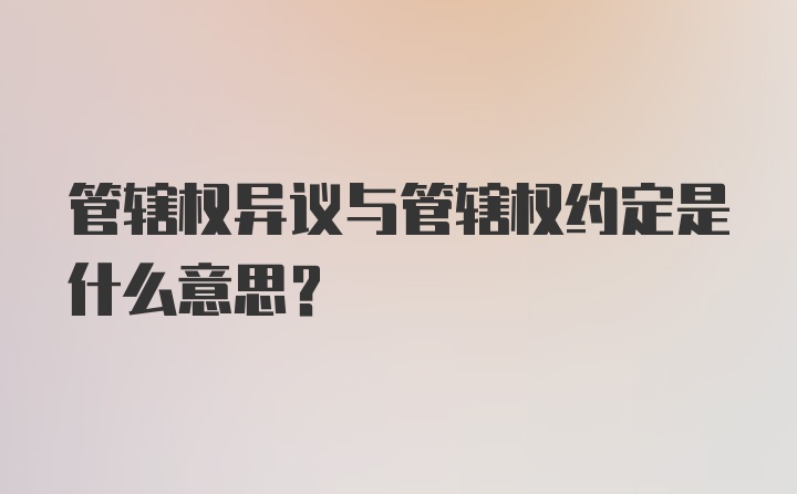 管辖权异议与管辖权约定是什么意思？