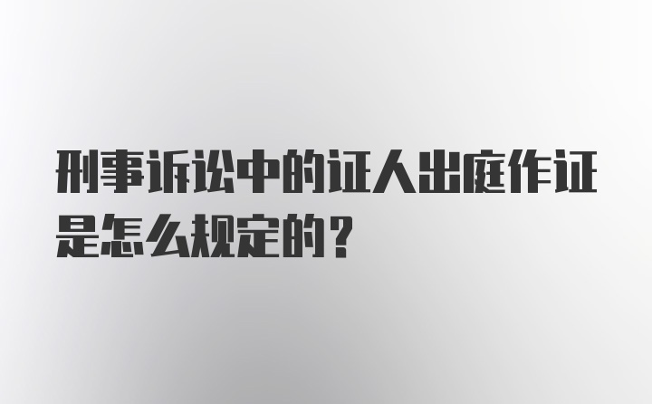 刑事诉讼中的证人出庭作证是怎么规定的?
