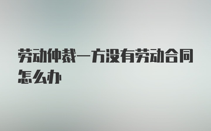 劳动仲裁一方没有劳动合同怎么办