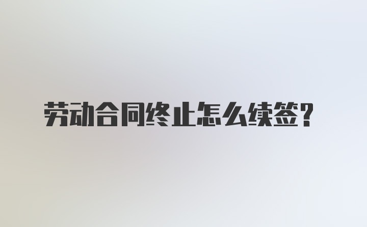 劳动合同终止怎么续签？