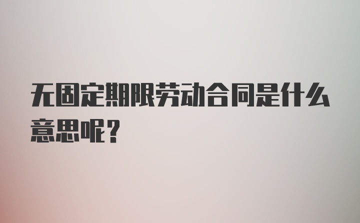 无固定期限劳动合同是什么意思呢？