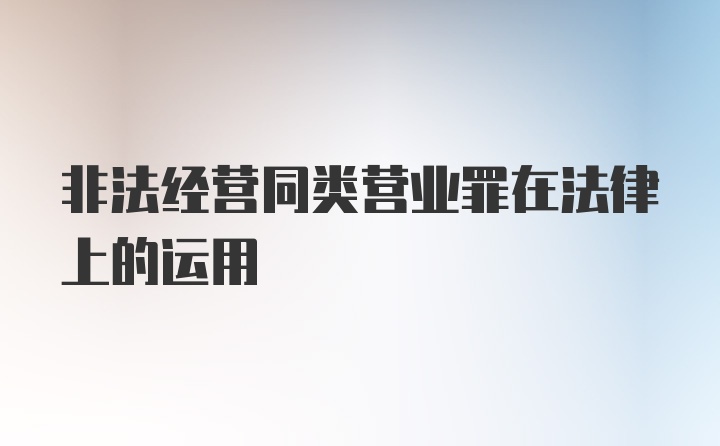 非法经营同类营业罪在法律上的运用