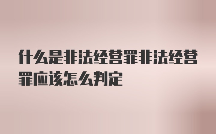 什么是非法经营罪非法经营罪应该怎么判定