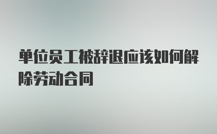 单位员工被辞退应该如何解除劳动合同