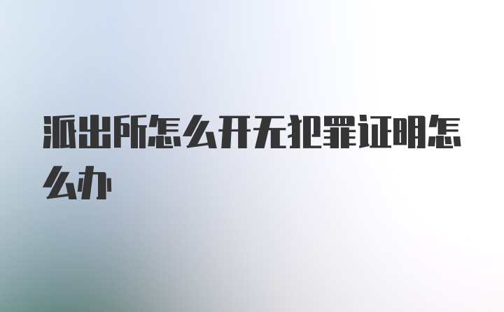 派出所怎么开无犯罪证明怎么办