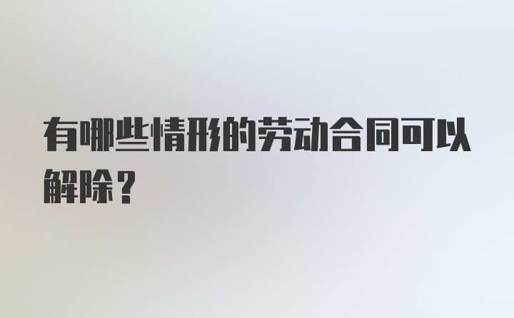 有哪些情形的劳动合同可以解除？