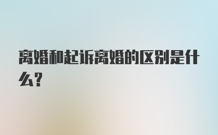 离婚和起诉离婚的区别是什么？