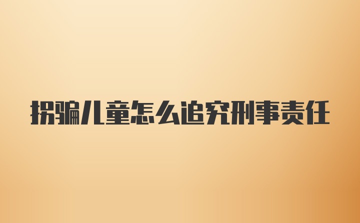 拐骗儿童怎么追究刑事责任