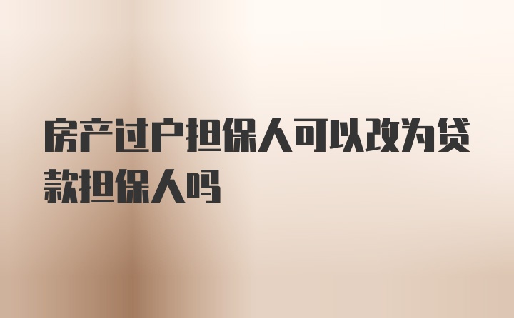 房产过户担保人可以改为贷款担保人吗