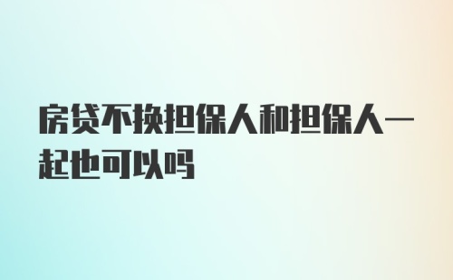 房贷不换担保人和担保人一起也可以吗