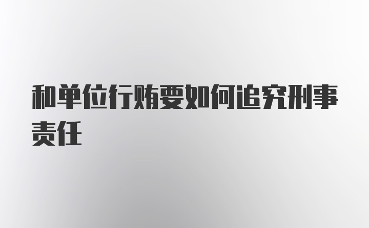 和单位行贿要如何追究刑事责任