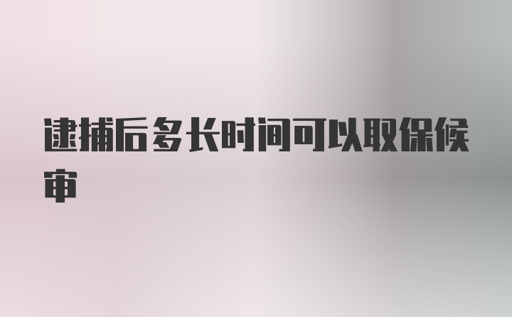 逮捕后多长时间可以取保候审