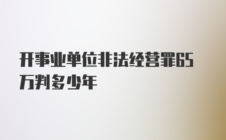 开事业单位非法经营罪65万判多少年