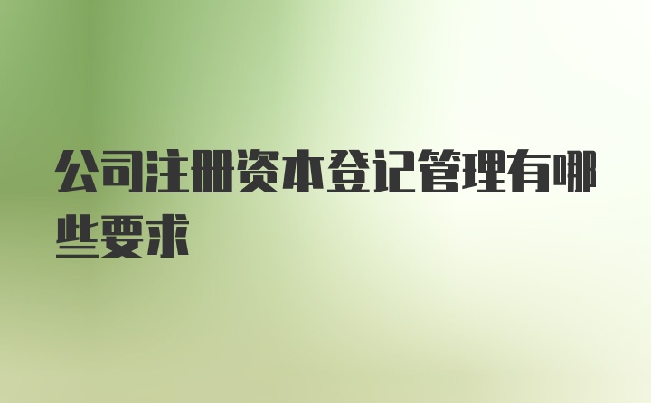 公司注册资本登记管理有哪些要求