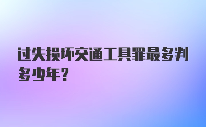 过失损坏交通工具罪最多判多少年？