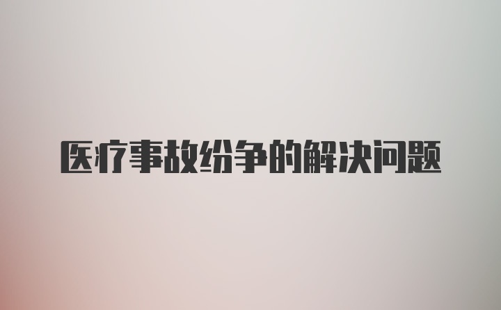 医疗事故纷争的解决问题