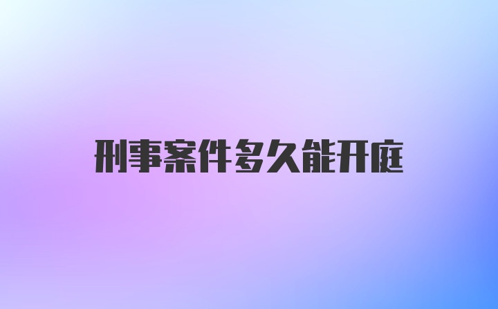 刑事案件多久能开庭