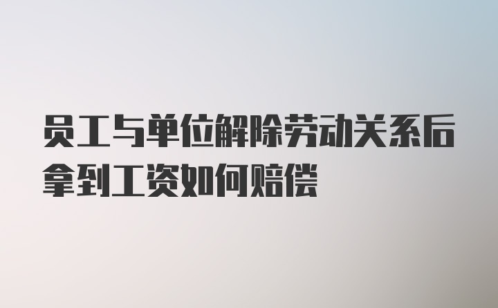 员工与单位解除劳动关系后拿到工资如何赔偿