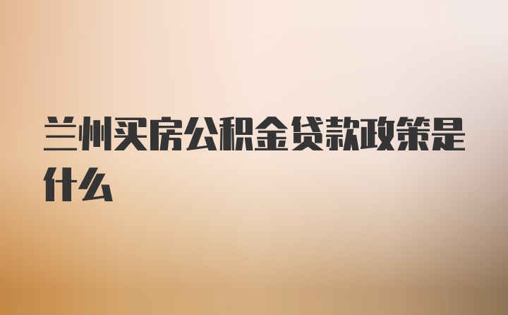 兰州买房公积金贷款政策是什么