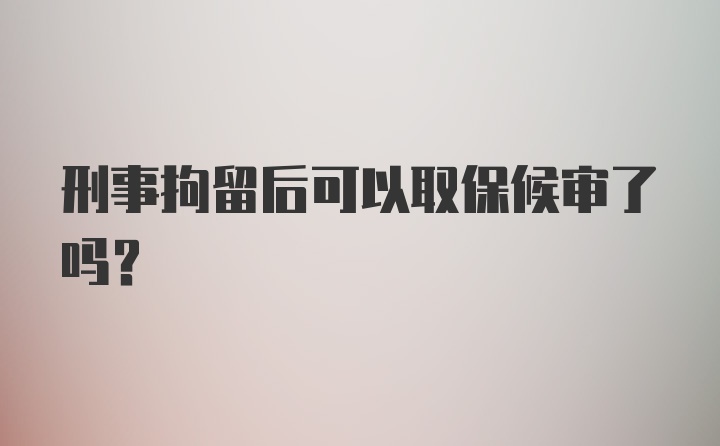 刑事拘留后可以取保候审了吗?