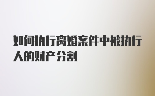 如何执行离婚案件中被执行人的财产分割