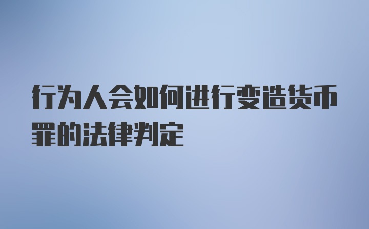 行为人会如何进行变造货币罪的法律判定