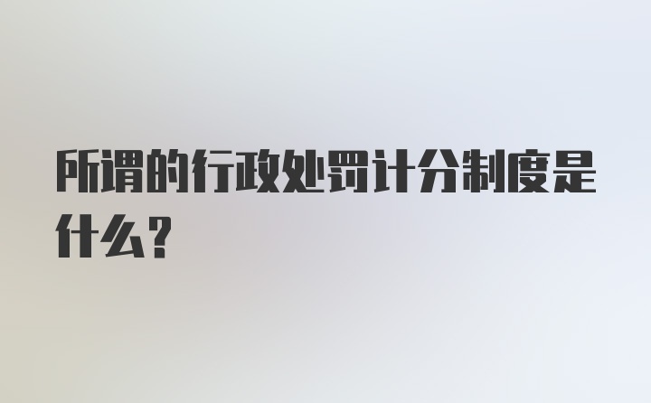 所谓的行政处罚计分制度是什么？