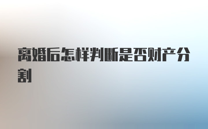 离婚后怎样判断是否财产分割