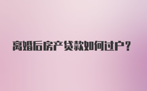 离婚后房产贷款如何过户？