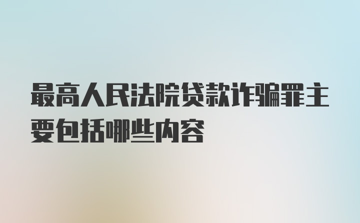 最高人民法院贷款诈骗罪主要包括哪些内容