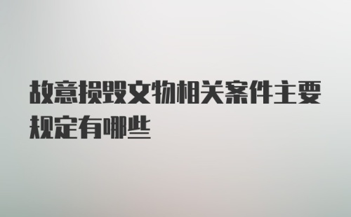 故意损毁文物相关案件主要规定有哪些