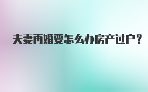 夫妻再婚要怎么办房产过户？