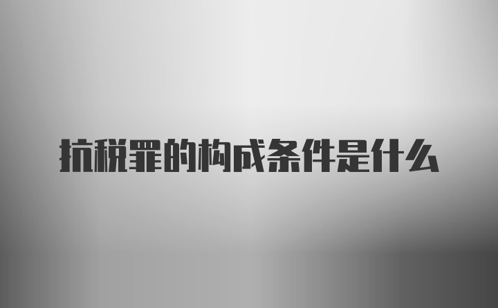 抗税罪的构成条件是什么