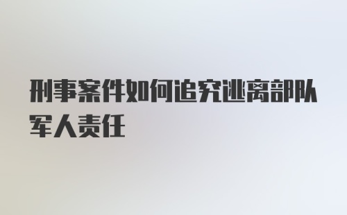 刑事案件如何追究逃离部队军人责任