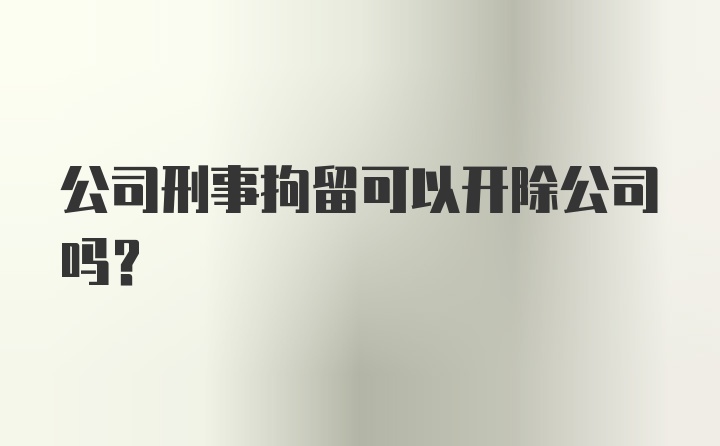 公司刑事拘留可以开除公司吗？