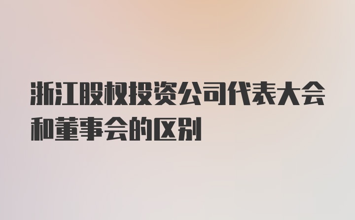 浙江股权投资公司代表大会和董事会的区别