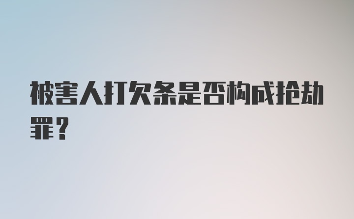 被害人打欠条是否构成抢劫罪？