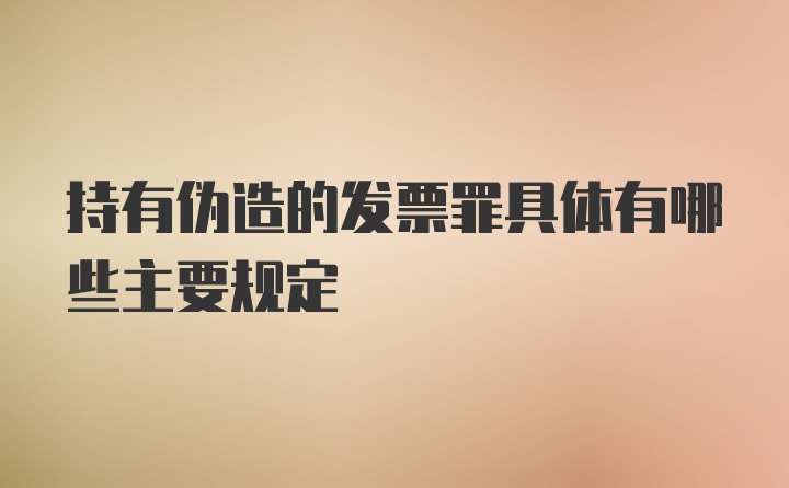 持有伪造的发票罪具体有哪些主要规定