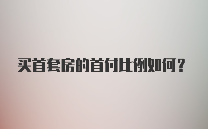 买首套房的首付比例如何？