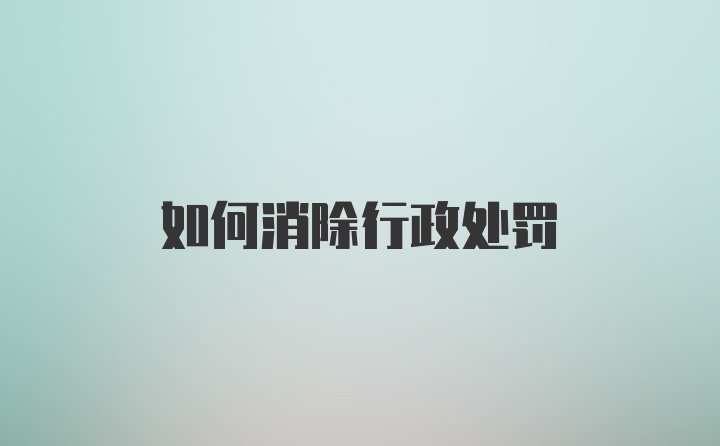如何消除行政处罚