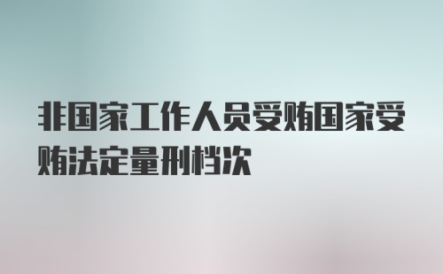 非国家工作人员受贿国家受贿法定量刑档次