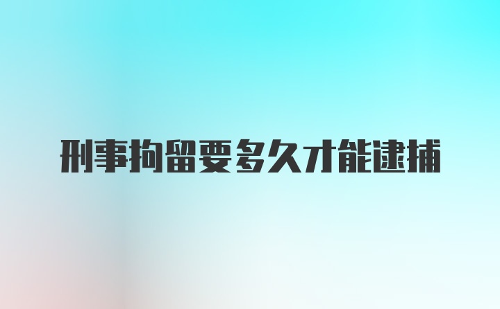 刑事拘留要多久才能逮捕