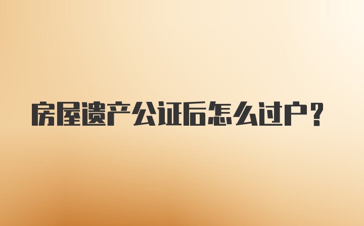 房屋遗产公证后怎么过户?