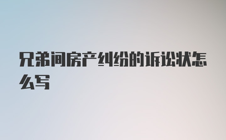 兄弟间房产纠纷的诉讼状怎么写